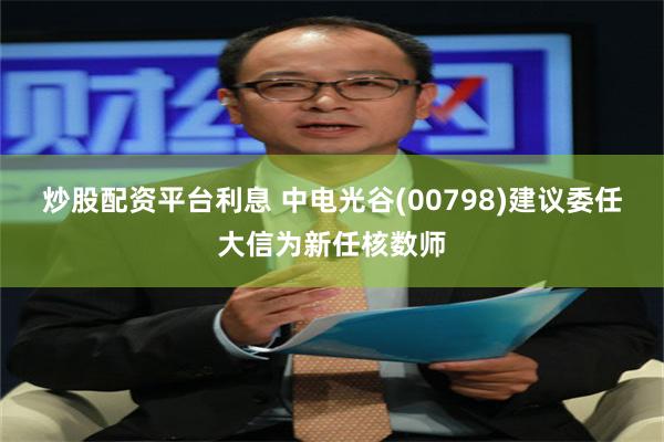 炒股配资平台利息 中电光谷(00798)建议委任大信为新任核数师