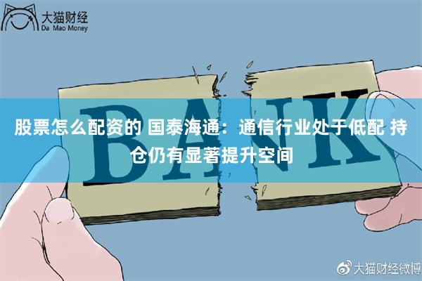股票怎么配资的 国泰海通：通信行业处于低配 持仓仍有显著提升空间