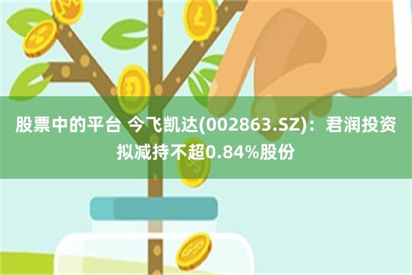 股票中的平台 今飞凯达(002863.SZ)：君润投资拟减持不超0.84%股份