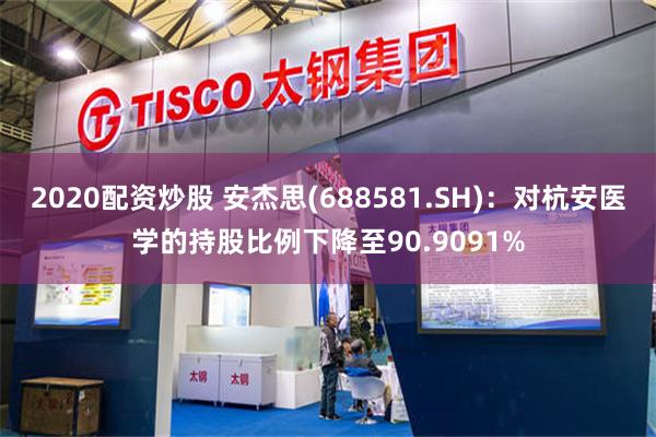 2020配资炒股 安杰思(688581.SH)：对杭安医学的持股比例下降至90.9091%