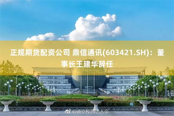 正规期货配资公司 鼎信通讯(603421.SH)：董事长王建华辞任