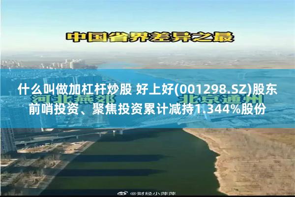 什么叫做加杠杆炒股 好上好(001298.SZ)股东前哨投资、聚焦投资累计减持1.344%股份