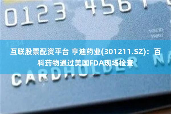互联股票配资平台 亨迪药业(301211.SZ)：百科药物通过美国FDA现场检查