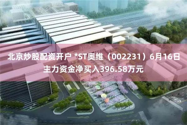 北京炒股配资开户 *ST奥维（002231）6月16日主力资金净买入396.58万元