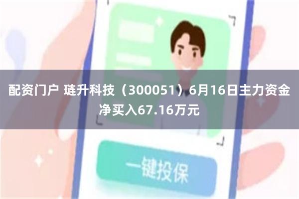 配资门户 琏升科技（300051）6月16日主力资金净买入67.16万元