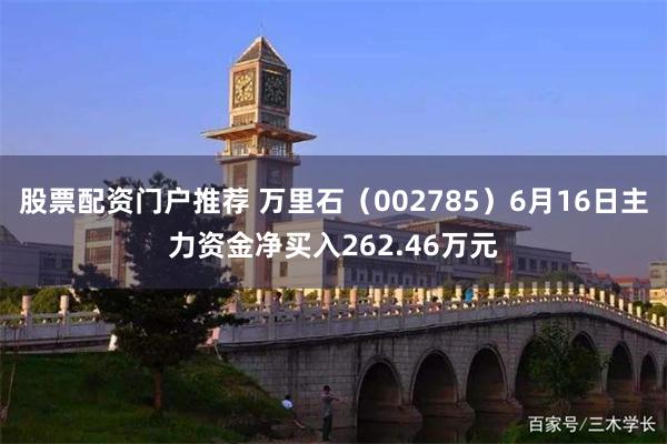 股票配资门户推荐 万里石（002785）6月16日主力资金净买入262.46万元