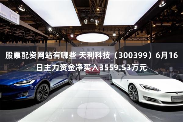 股票配资网站有哪些 天利科技（300399）6月16日主力资金净买入3559.53万元