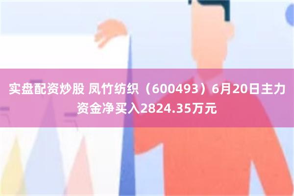 实盘配资炒股 凤竹纺织（600493）6月20日主力资金净买入2824.35万元