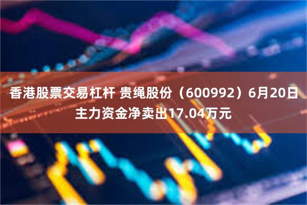 香港股票交易杠杆 贵绳股份（600992）6月20日主力资金净卖出17.04万元