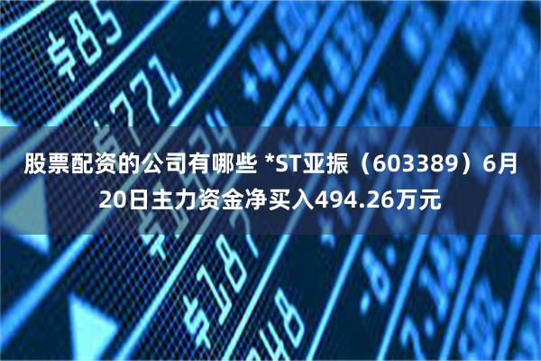 股票配资的公司有哪些 *ST亚振（603389）6月20日主力资金净买入494.26万元