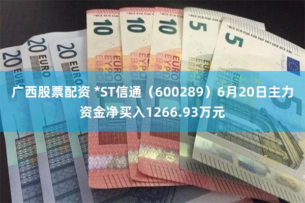 广西股票配资 *ST信通(600289)6月20日主力资金净买入1266.93万元
