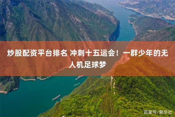 炒股配资平台排名 冲刺十五运会！一群少年的无人机足球梦