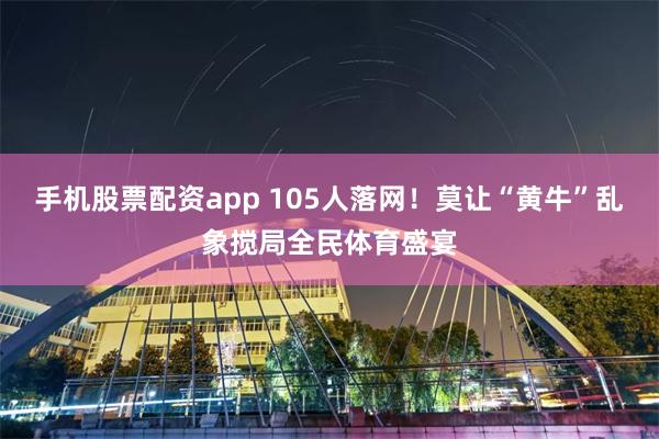 手机股票配资app 105人落网！莫让“黄牛”乱象搅局全民体育盛宴