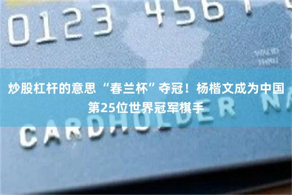 炒股杠杆的意思 “春兰杯”夺冠！杨楷文成为中国第25位世界冠军棋手
