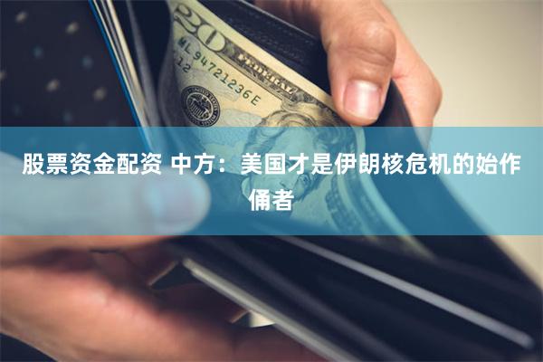 股票资金配资 中方:美国才是伊朗核危机的始作俑者