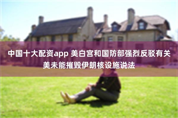 中国十大配资app 美白宫和国防部强烈反驳有关美未能摧毁伊朗核设施说法