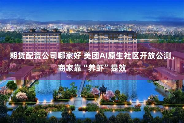 期货配资公司哪家好 美团AI原生社区开放公测，商家靠“养虾”提效