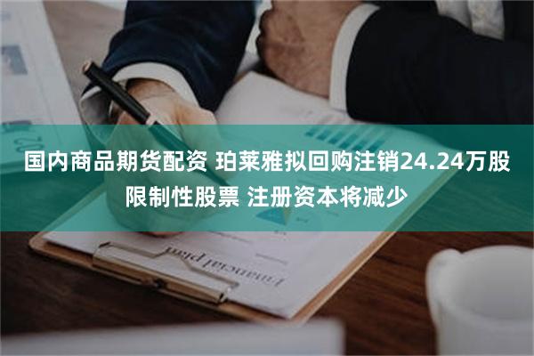 国内商品期货配资 珀莱雅拟回购注销24.24万股限制性股票 注册资本将减少