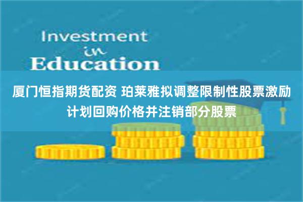 厦门恒指期货配资 珀莱雅拟调整限制性股票激励计划回购价格并注销部分股票