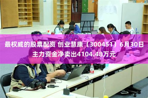 最权威的股票配资 创业慧康(300451)6月30日主力资金净卖出4104.48万元