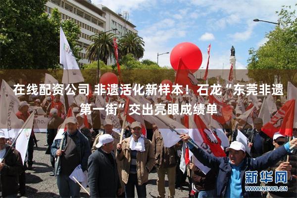 在线配资公司 非遗活化新样本!石龙“东莞非遗第一街”交出亮眼成绩单