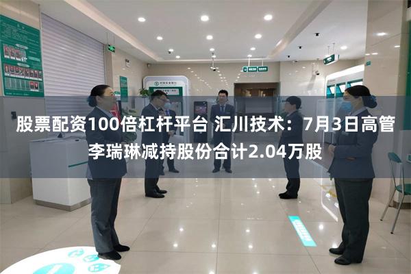 股票配资100倍杠杆平台 汇川技术：7月3日高管李瑞琳减持股份合计2.04万股