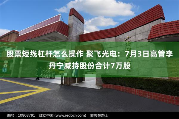 股票短线杠杆怎么操作 聚飞光电：7月3日高管李丹宁减持股份合计7万股