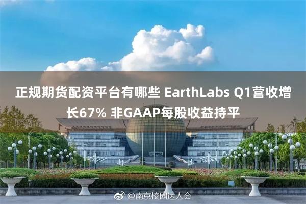 正规期货配资平台有哪些 EarthLabs Q1营收增长67% 非GAAP每股收益持平