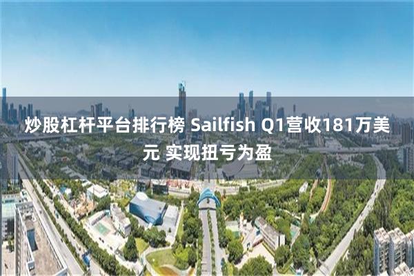 炒股杠杆平台排行榜 Sailfish Q1营收181万美元 实现扭亏为盈