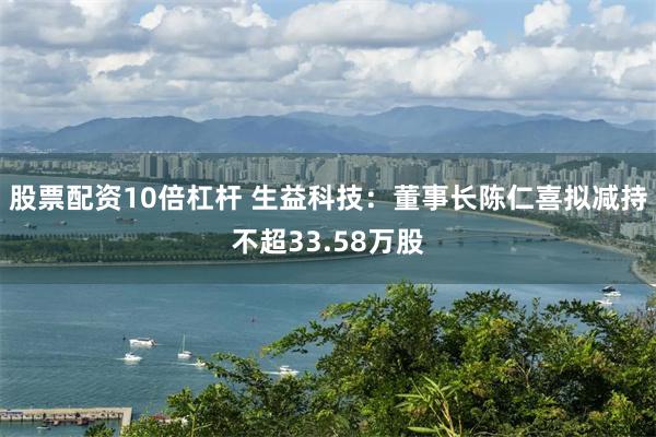 股票配资10倍杠杆 生益科技：董事长陈仁喜拟减持不超33.58万股