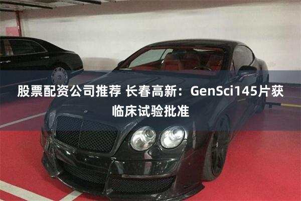 股票配资公司推荐 长春高新：GenSci145片获临床试验批准