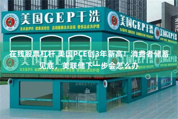 在线股票杠杆 美国PCE创3年新高！消费者储蓄见底，美联储下一步会怎么办