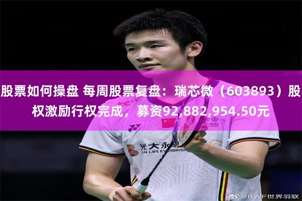 股票如何操盘 每周股票复盘：瑞芯微（603893）股权激励行权完成，募资92,882,954.50元