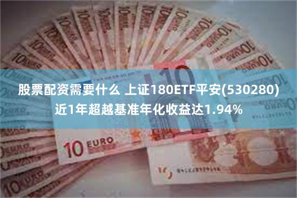 股票配资需要什么 上证180ETF平安(530280)近1年超越基准年化收益达1.94%
