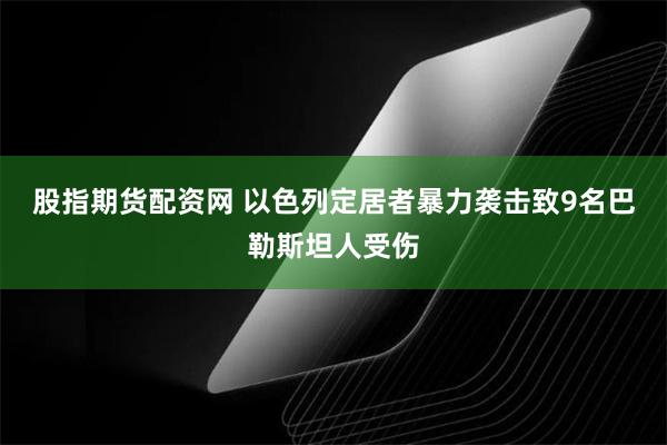 股指期货配资网 以色列定居者暴力袭击致9名巴勒斯坦人受伤