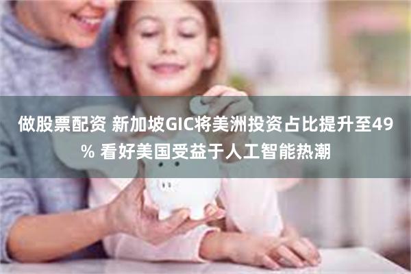 做股票配资 新加坡GIC将美洲投资占比提升至49% 看好美国受益于人工智能热潮