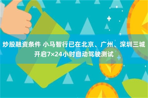 炒股融资条件 小马智行已在北京、广州、深圳三城开启7×24小时自动驾驶测试