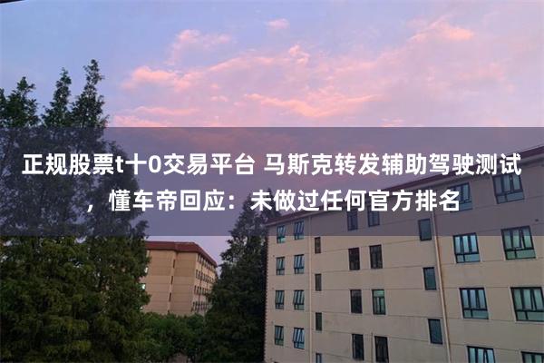 正规股票t十0交易平台 马斯克转发辅助驾驶测试，懂车帝回应：未做过任何官方排名
