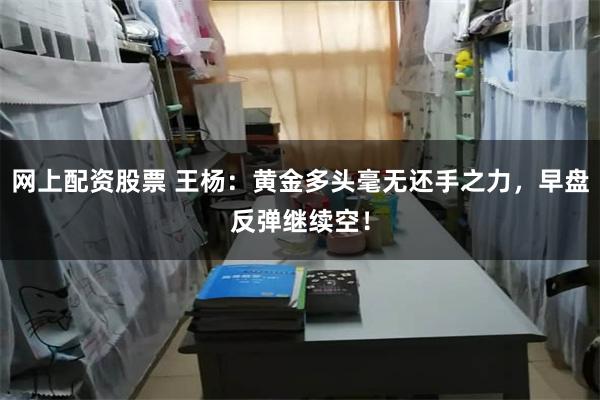 网上配资股票 王杨：黄金多头毫无还手之力，早盘反弹继续空！