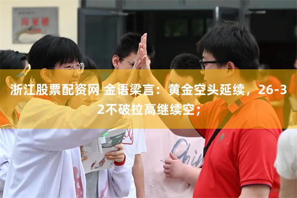 浙江股票配资网 金语梁言：黄金空头延续，26-32不破拉高继续空；
