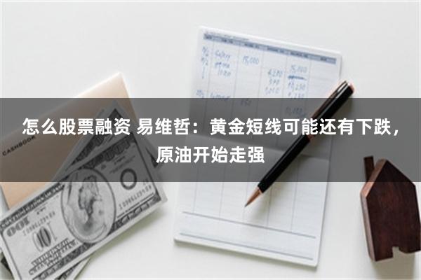 怎么股票融资 易维哲：黄金短线可能还有下跌，原油开始走强