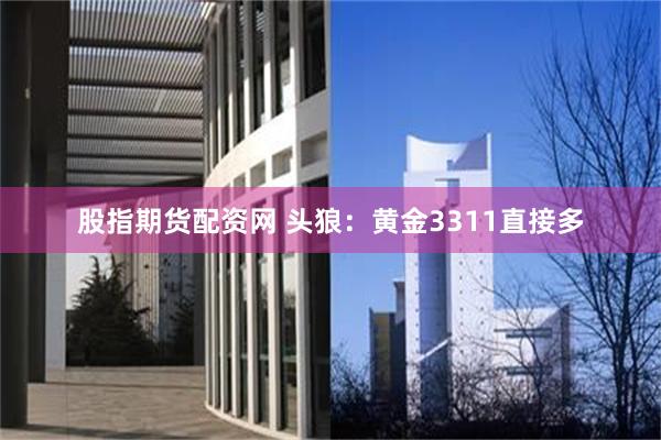 股指期货配资网 头狼：黄金3311直接多