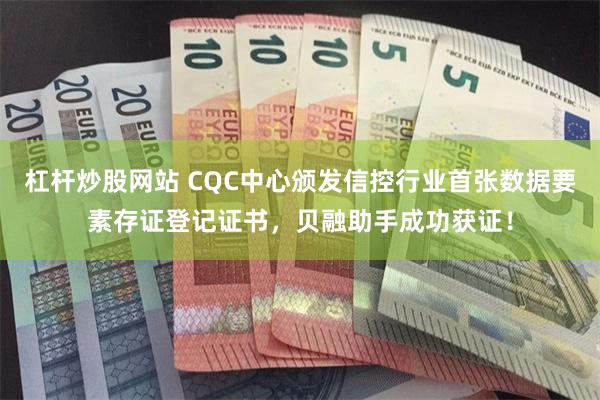 杠杆炒股网站 CQC中心颁发信控行业首张数据要素存证登记证书，贝融助手成功获证！