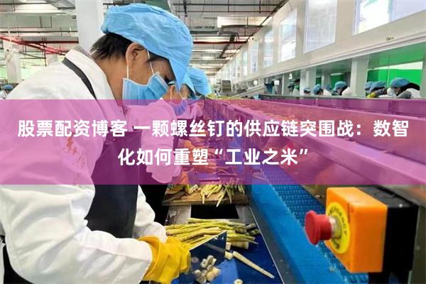 股票配资博客 一颗螺丝钉的供应链突围战：数智化如何重塑“工业之米”