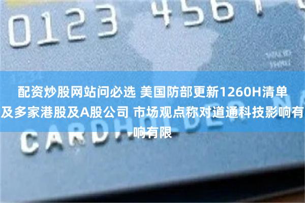 配资炒股网站问必选 美国防部更新1260H清单涉及多家港股及A股公司 市场观点称对道通科技影响有限