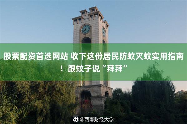 股票配资首选网站 收下这份居民防蚊灭蚊实用指南!跟蚊子说“拜拜”