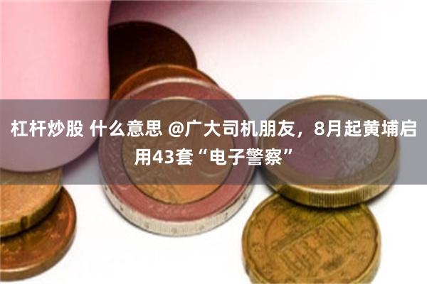 杠杆炒股 什么意思 @广大司机朋友，8月起黄埔启用43套“电子警察”