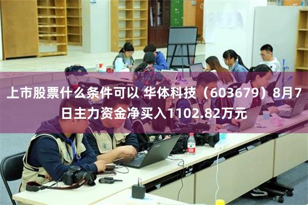 上市股票什么条件可以 华体科技（603679）8月7日主力资金净买入1102.82万元