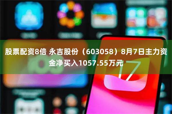 股票配资8倍 永吉股份（603058）8月7日主力资金净买入1057.55万元