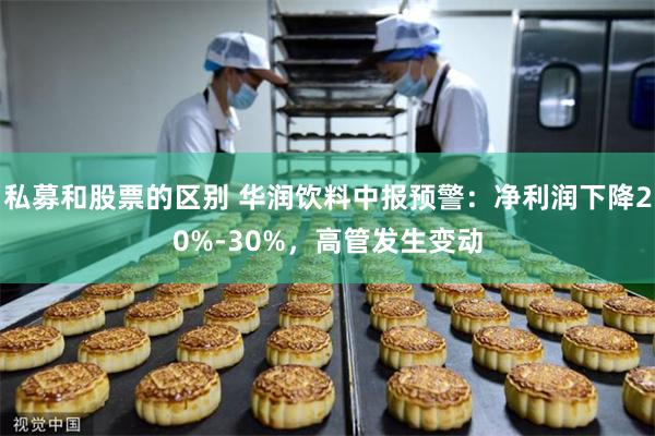 私募和股票的区别 华润饮料中报预警：净利润下降20%-30%，高管发生变动